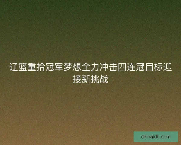 辽篮重拾冠军梦想全力冲击四连冠目标迎接新挑战