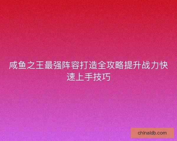 咸鱼之王最强阵容打造全攻略提升战力快速上手技巧