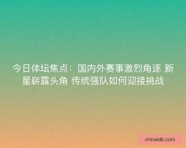 今日体坛焦点：国内外赛事激烈角逐 新星崭露头角 传统强队如何迎接挑战
