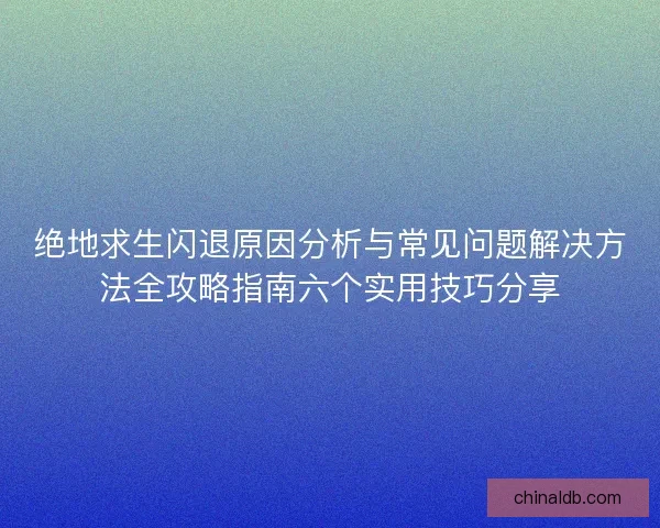 绝地求生闪退原因分析与常见问题解决方法全攻略指南六个实用技巧分享