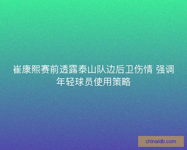 崔康熙赛前透露泰山队边后卫伤情 强调年轻球员使用策略