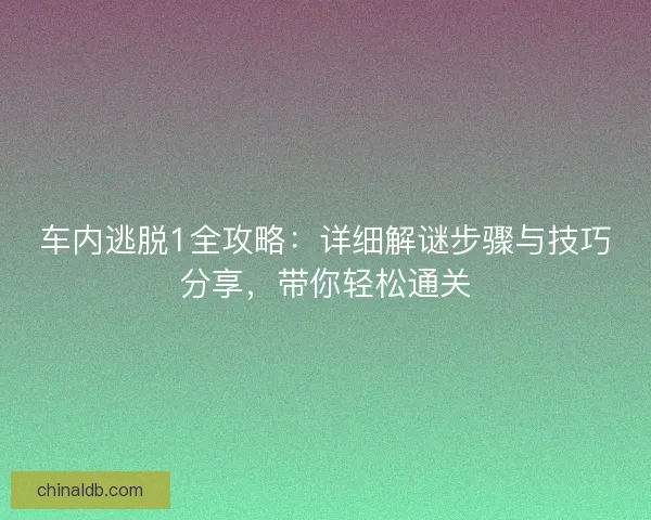 车内逃脱1全攻略：详细解谜步骤与技巧分享，带你轻松通关
