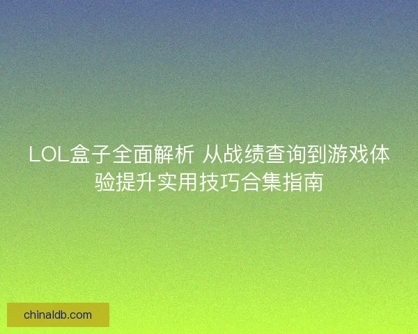 LOL盒子全面解析 从战绩查询到游戏体验提升实用技巧合集指南