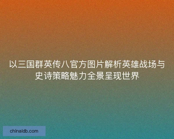 以三国群英传八官方图片解析英雄战场与史诗策略魅力全景呈现世界