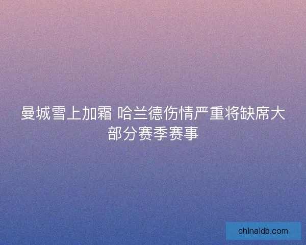 曼城雪上加霜 哈兰德伤情严重将缺席大部分赛季赛事