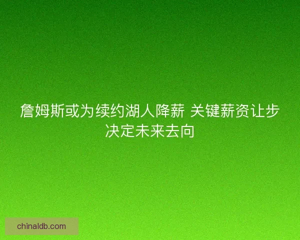 詹姆斯或为续约湖人降薪 关键薪资让步决定未来去向
