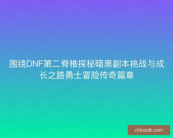 围绕DNF第二脊椎探秘暗黑副本挑战与成长之路勇士冒险传奇篇章