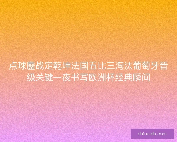 点球鏖战定乾坤法国五比三淘汰葡萄牙晋级关键一夜书写欧洲杯经典瞬间