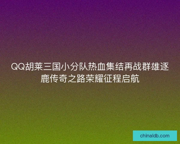 QQ胡莱三国小分队热血集结再战群雄逐鹿传奇之路荣耀征程启航