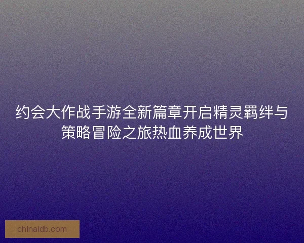 约会大作战手游全新篇章开启精灵羁绊与策略冒险之旅热血养成世界