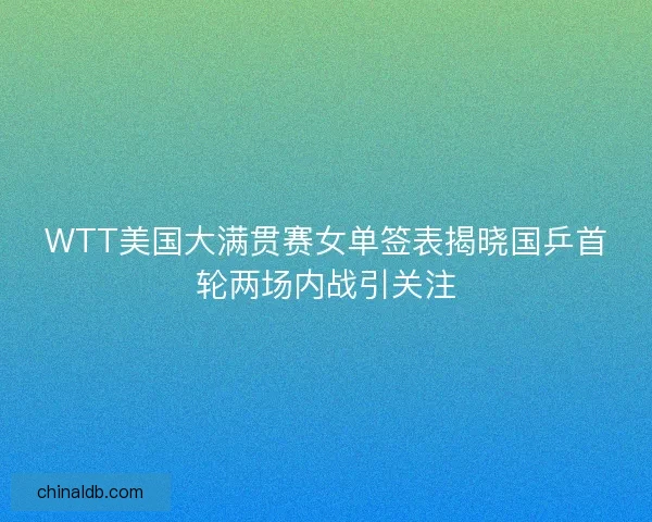 WTT美国大满贯赛女单签表揭晓国乒首轮两场内战引关注
