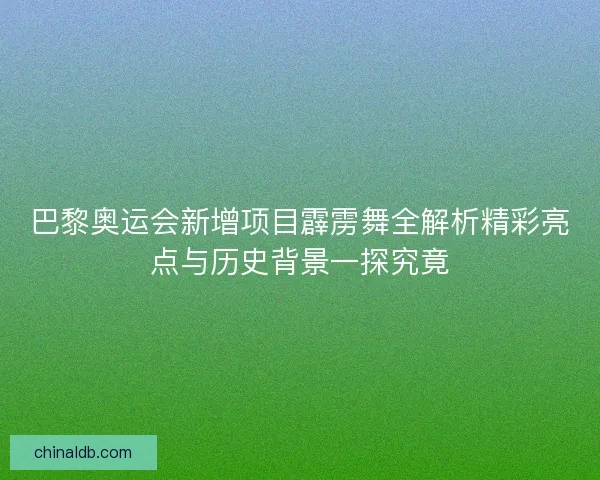 巴黎奥运会新增项目霹雳舞全解析精彩亮点与历史背景一探究竟