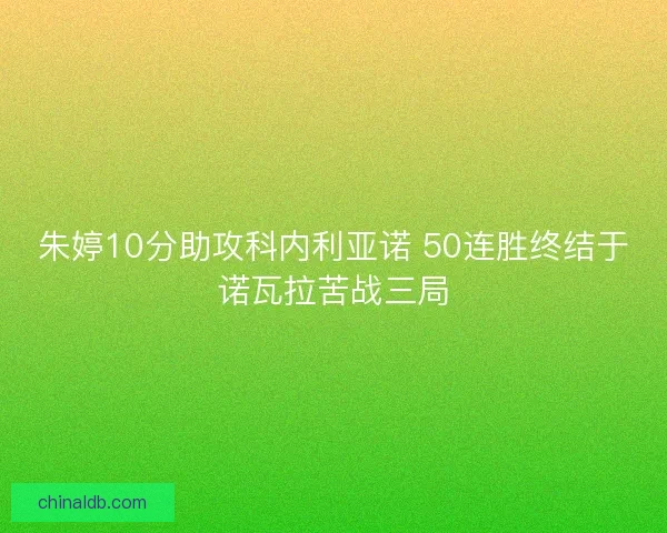 朱婷10分助攻科内利亚诺 50连胜终结于诺瓦拉苦战三局