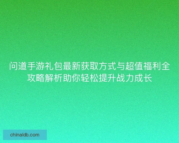 问道手游礼包最新获取方式与超值福利全攻略解析助你轻松提升战力成长