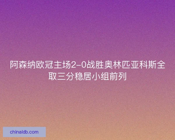 阿森纳欧冠主场2-0战胜奥林匹亚科斯全取三分稳居小组前列