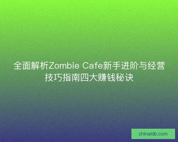 全面解析Zombie Cafe新手进阶与经营技巧指南四大赚钱秘诀