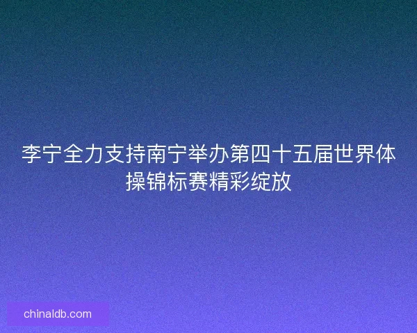李宁全力支持南宁举办第四十五届世界体操锦标赛精彩绽放