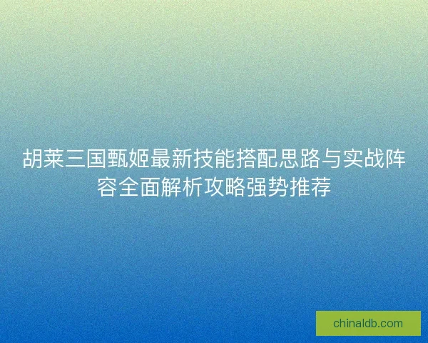 胡莱三国甄姬最新技能搭配思路与实战阵容全面解析攻略强势推荐