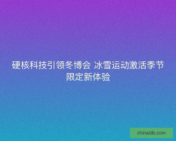 硬核科技引领冬博会 冰雪运动激活季节限定新体验