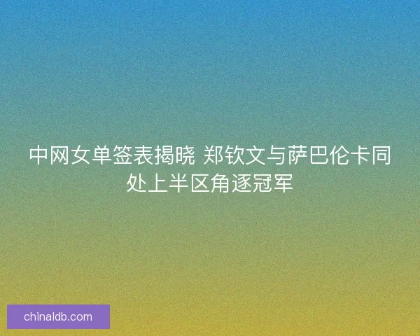 中网女单签表揭晓 郑钦文与萨巴伦卡同处上半区角逐冠军