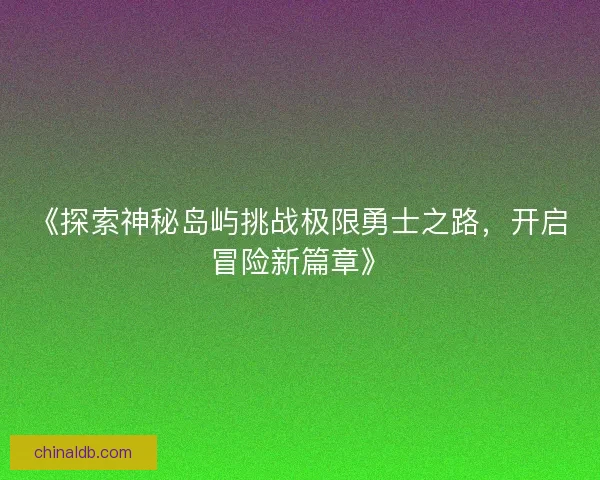 《探索神秘岛屿挑战极限勇士之路，开启冒险新篇章》