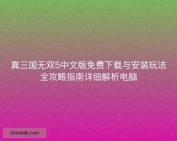 真三国无双5中文版免费下载与安装玩法全攻略指南详细解析电脑